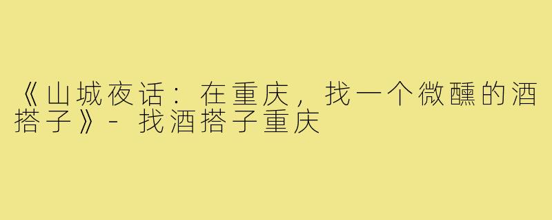 《山城夜话：在重庆，找一个微醺的酒搭子》-找酒搭子重庆