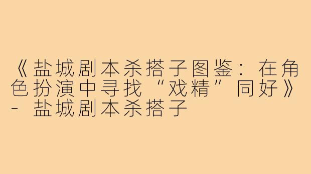 《盐城剧本杀搭子图鉴：在角色扮演中寻找“戏精”同好》-盐城剧本杀搭子