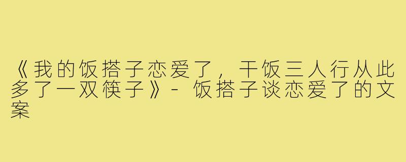 《我的饭搭子恋爱了，干饭三人行从此多了一双筷子》-饭搭子谈恋爱了的文案