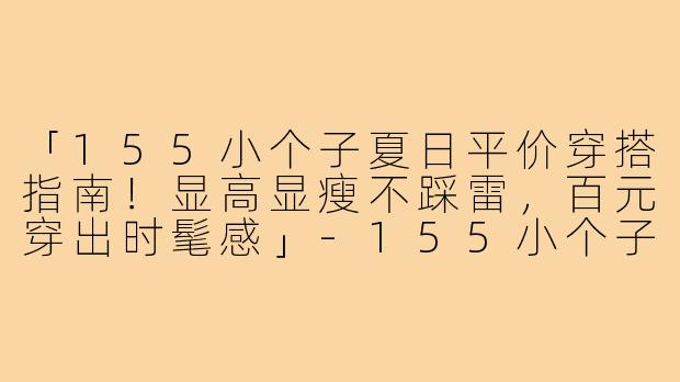 「155小个子夏日平价穿搭指南!显高显瘦不踩雷,百元穿出时髦感」-155小个子穿搭夏平价