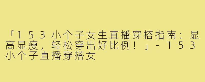 「153小个子女生直播穿搭指南：显高显瘦，轻松穿出好比例！」-153小个子直播穿搭女