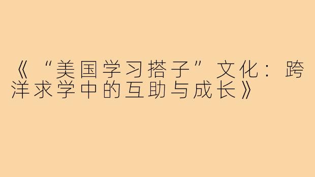 《“美国学习搭子”文化：跨洋求学中的互助与成长》