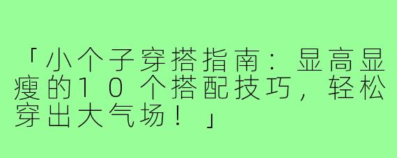 「小个子穿搭指南：显高显瘦的10个搭配技巧，轻松穿出大气场！」