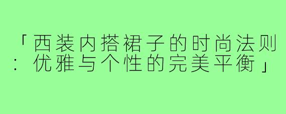 「西装内搭裙子的时尚法则：优雅与个性的完美平衡」