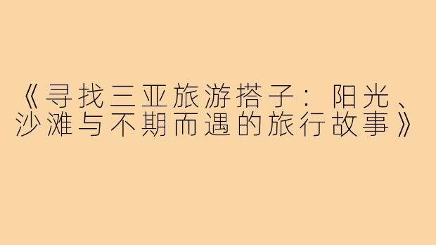 《寻找三亚旅游搭子：阳光、沙滩与不期而遇的旅行故事》