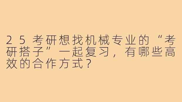 25考研想找机械专业的“考研搭子”一起复习,有哪些高效的合作方式?