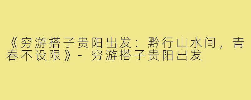 《穷游搭子贵阳出发：黔行山水间，青春不设限》-穷游搭子贵阳出发