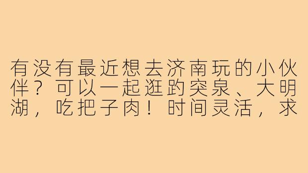 有没有最近想去济南玩的小伙伴？可以一起逛趵突泉、大明湖，吃把子肉！时间灵活，求搭子～-去济南玩的搭子