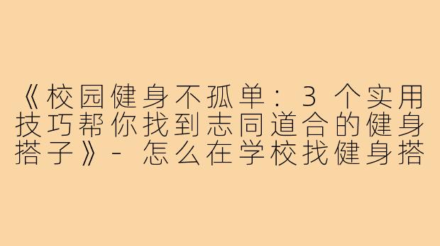 《校园健身不孤单：3个实用技巧帮你找到志同道合的健身搭子》-怎么在学校找健身搭子