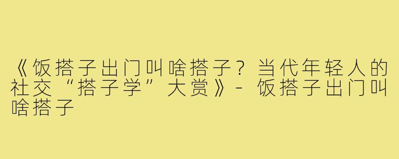 《饭搭子出门叫啥搭子?当代年轻人的社交“搭子学”大赏》-饭搭子出门叫啥搭子