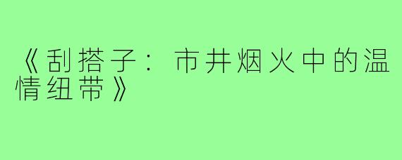 《刮搭子:市井烟火中的温情纽带》