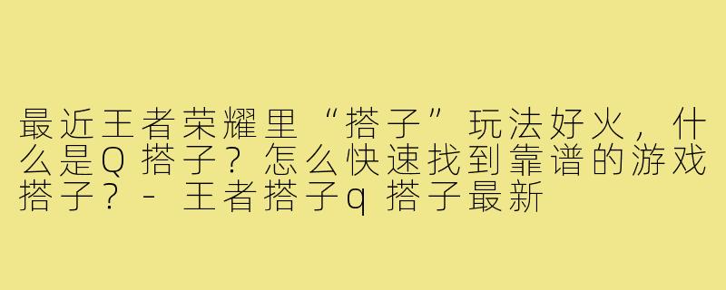 最近王者荣耀里“搭子”玩法好火,什么是Q搭子?怎么快速找到靠谱的游戏搭子?-王者搭子q搭子最新
