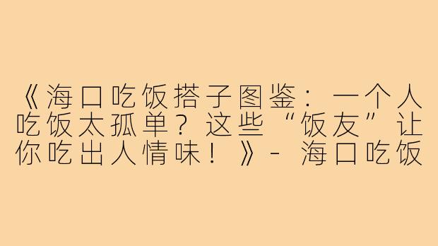 《海口吃饭搭子图鉴：一个人吃饭太孤单？这些“饭友”让你吃出人情味！》-海口吃饭搭子