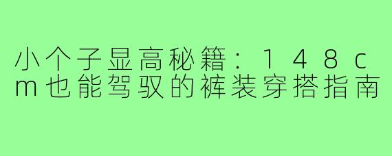 小个子显高秘籍：148cm也能驾驭的裤装穿搭指南
