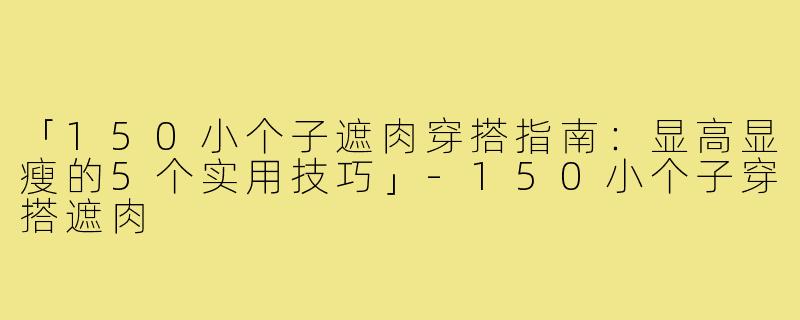 「150小个子遮肉穿搭指南：显高显瘦的5个实用技巧」-150小个子穿搭遮肉