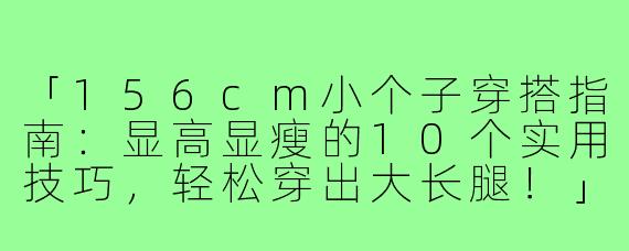 「156cm小个子穿搭指南：显高显瘦的10个实用技巧，轻松穿出大长腿！」