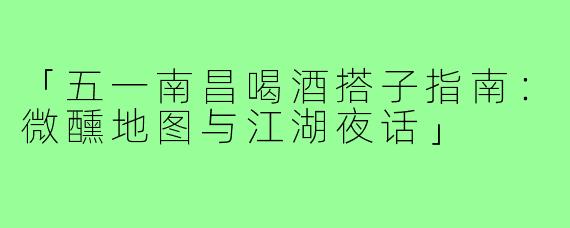 「五一南昌喝酒搭子指南：微醺地图与江湖夜话」