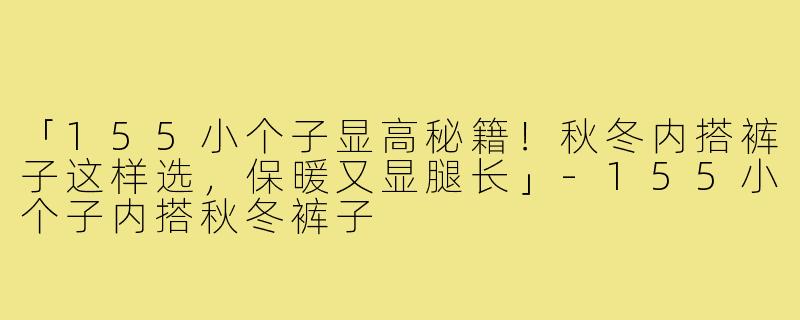「155小个子显高秘籍！秋冬内搭裤子这样选，保暖又显腿长」