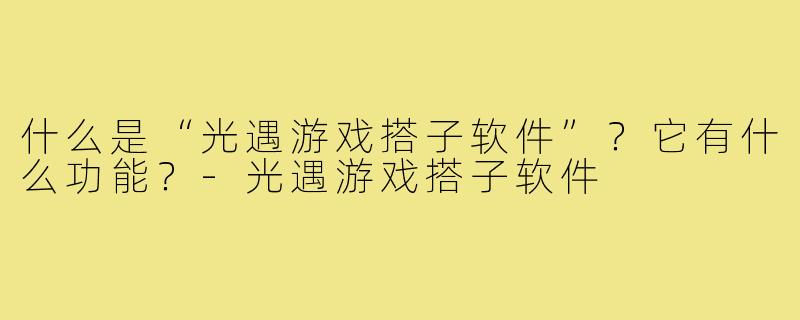 什么是“光遇游戏搭子软件”？它有什么功能？