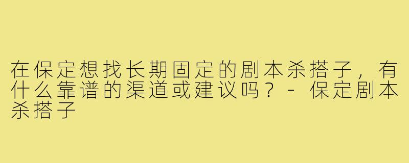在保定想找长期固定的剧本杀搭子,有什么靠谱的渠道或建议吗?-保定剧本杀搭子