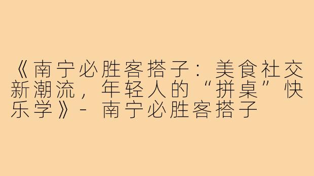 《南宁必胜客搭子:美食社交新潮流,年轻人的“拼桌”快乐学》-南宁必胜客搭子