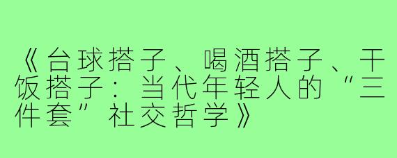 《台球搭子、喝酒搭子、干饭搭子：当代年轻人的“三件套”社交哲学》