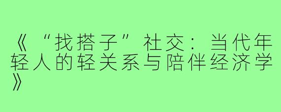 《“找搭子”社交：当代年轻人的轻关系与陪伴经济学》