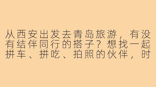 从西安出发去青岛旅游，有没有结伴同行的搭子？想找一起拼车、拼吃、拍照的伙伴，时间灵活可商量！-西安出发青岛旅游搭子