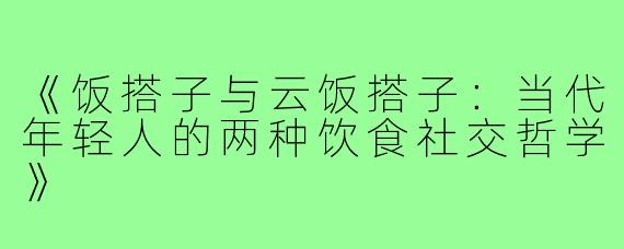 《饭搭子与云饭搭子：当代年轻人的两种饮食社交哲学》
