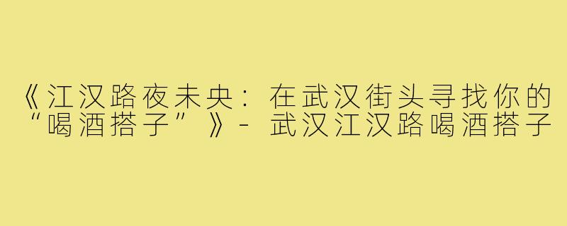 《江汉路夜未央：在武汉街头寻找你的“喝酒搭子”》-武汉江汉路喝酒搭子