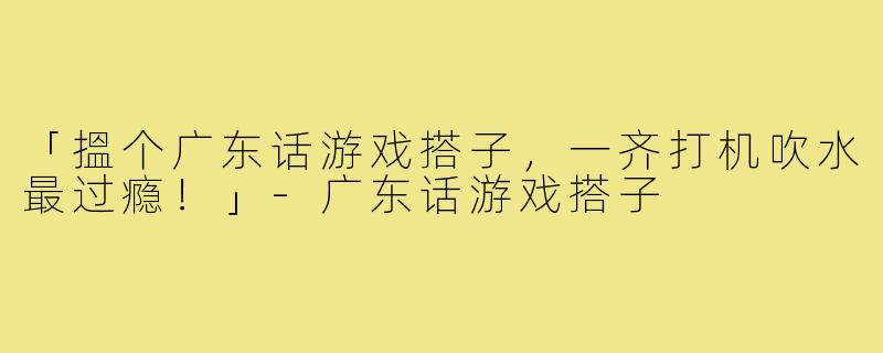 「搵个广东话游戏搭子，一齐打机吹水最过瘾！」-广东话游戏搭子