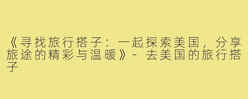 《寻找旅行搭子：一起探索美国，分享旅途的精彩与温暖》-去美国的旅行搭子