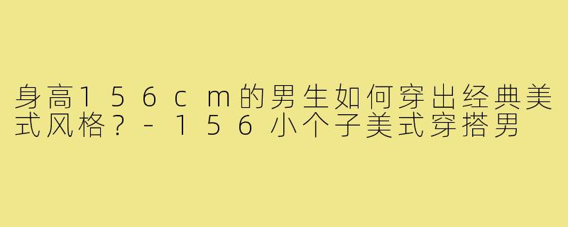 身高156cm的男生如何穿出经典美式风格？-156小个子美式穿搭男