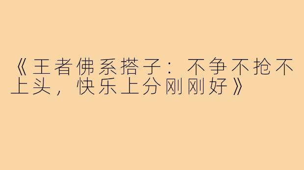 《王者佛系搭子:不争不抢不上头,快乐上分刚刚好》