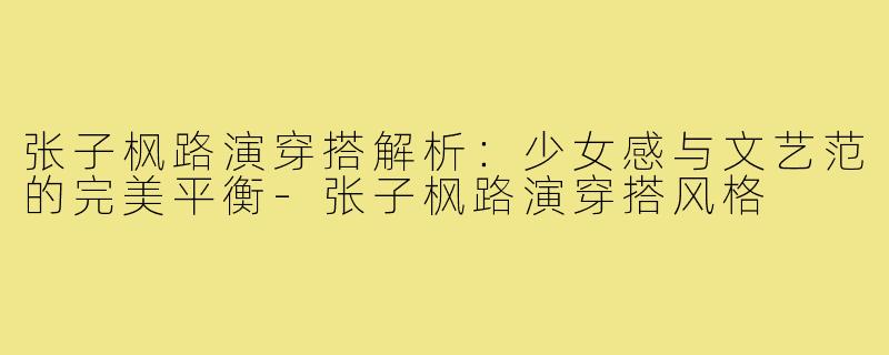 张子枫路演穿搭解析：少女感与文艺范的完美平衡-张子枫路演穿搭风格