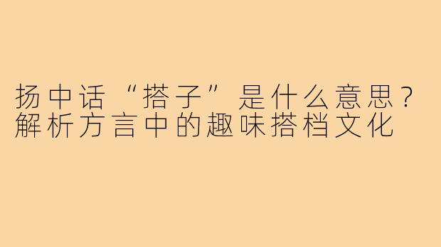 扬中话“搭子”是什么意思？解析方言中的趣味搭档文化