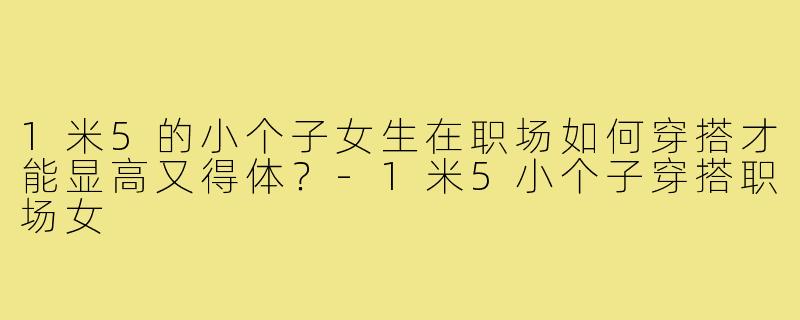 1米5的小个子女生在职场如何穿搭才能显高又得体?-1米5小个子穿搭职场女