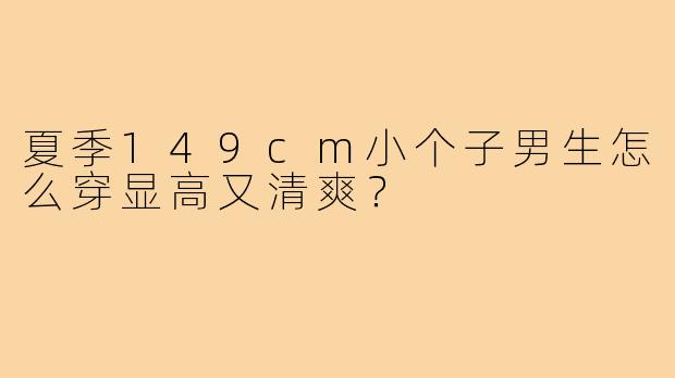 夏季149cm小个子男生怎么穿显高又清爽?