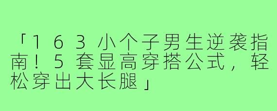 「163小个子男生逆袭指南！5套显高穿搭公式，轻松穿出大长腿」