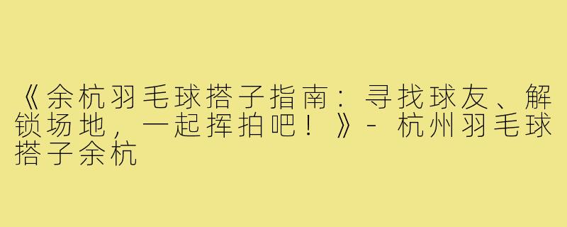 《余杭羽毛球搭子指南：寻找球友、解锁场地，一起挥拍吧！》-杭州羽毛球搭子余杭