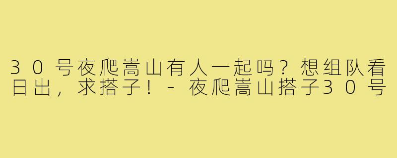 30号夜爬嵩山有人一起吗？想组队看日出，求搭子！-夜爬嵩山搭子30号