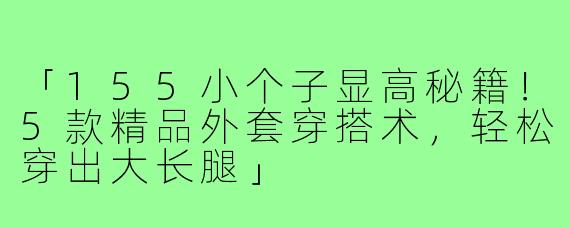 「155小个子显高秘籍！5款精品外套穿搭术，轻松穿出大长腿」