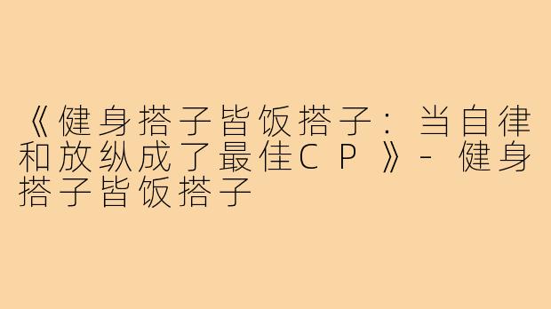 《健身搭子皆饭搭子:当自律和放纵成了最佳CP》-健身搭子皆饭搭子