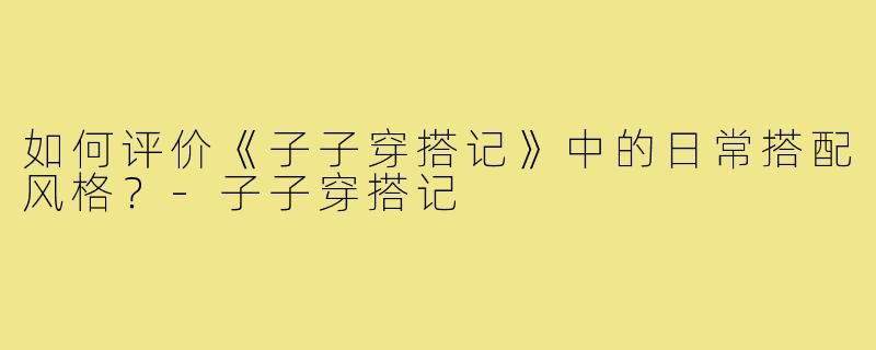如何评价《子子穿搭记》中的日常搭配风格?-子子穿搭记