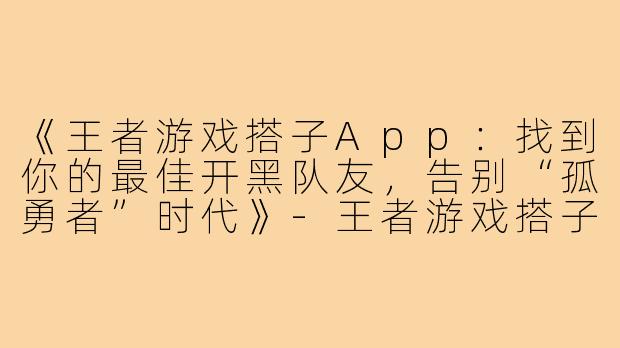 《王者游戏搭子App：找到你的最佳开黑队友，告别“孤勇者”时代》-王者游戏搭子app