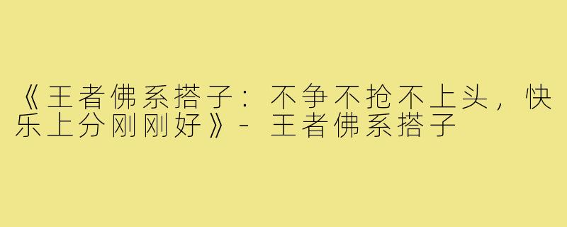 《王者佛系搭子:不争不抢不上头,快乐上分刚刚好》-王者佛系搭子
