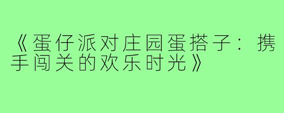 《蛋仔派对庄园蛋搭子:携手闯关的欢乐时光》