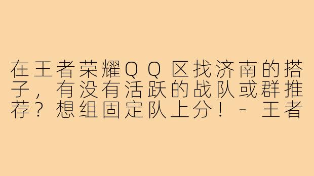 在王者荣耀QQ区找济南的搭子，有没有活跃的战队或群推荐？想组固定队上分！-王者搭子q区济南
