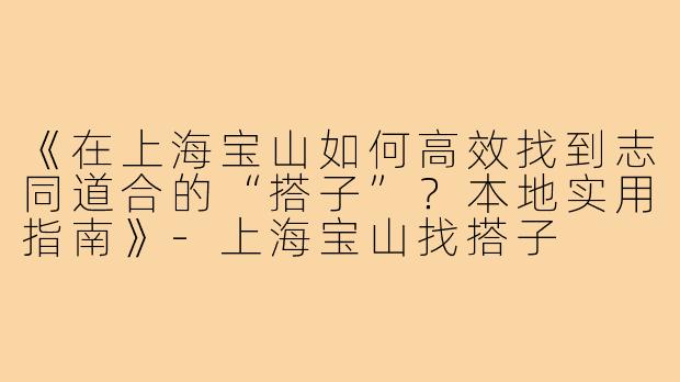 《在上海宝山如何高效找到志同道合的“搭子”？本地实用指南》-上海宝山找搭子