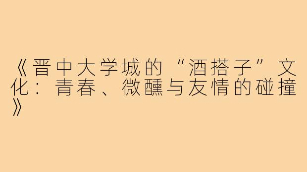 《晋中大学城的“酒搭子”文化：青春、微醺与友情的碰撞》